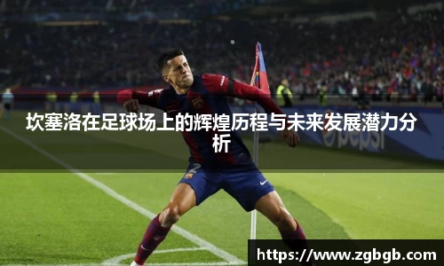坎塞洛在足球场上的辉煌历程与未来发展潜力分析