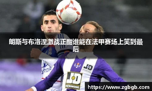 朗斯与布洛涅激战正酣谁能在法甲赛场上笑到最后